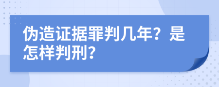 伪造证据罪判几年？是怎样判刑？