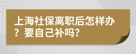 上海社保离职后怎样办？要自己补吗？