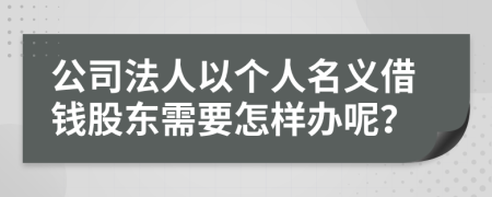 公司法人以个人名义借钱股东需要怎样办呢？