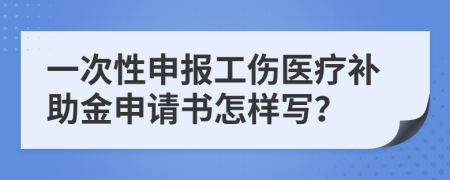 一次性申报工伤医疗补助金申请书怎样写？