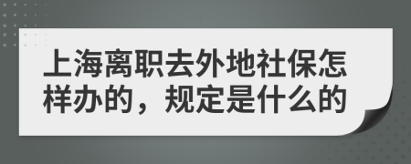 上海离职去外地社保怎样办的，规定是什么的