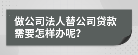 做公司法人替公司贷款需要怎样办呢？