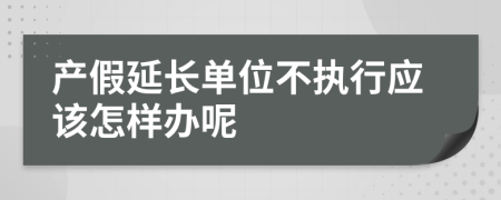 产假延长单位不执行应该怎样办呢