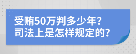 受贿50万判多少年？司法上是怎样规定的？