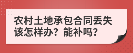 农村土地承包合同丢失该怎样办？能补吗？