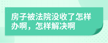 房子被法院没收了怎样办啊，怎样解决啊