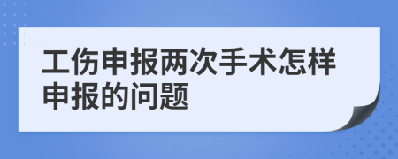 工伤申报两次手术怎样申报的问题