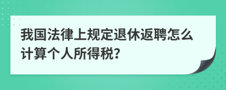 我国法律上规定退休返聘怎么计算个人所得税？