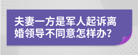 夫妻一方是军人起诉离婚领导不同意怎样办？