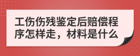工伤伤残鉴定后赔偿程序怎样走，材料是什么