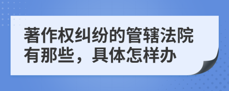 著作权纠纷的管辖法院有那些，具体怎样办