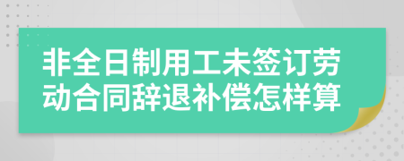 非全日制用工未签订劳动合同辞退补偿怎样算