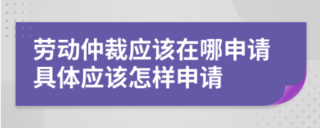 劳动仲裁应该在哪申请具体应该怎样申请