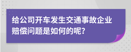 给公司开车发生交通事故企业赔偿问题是如何的呢？