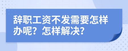 辞职工资不发需要怎样办呢？怎样解决？