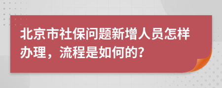北京市社保问题新增人员怎样办理，流程是如何的？