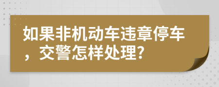 如果非机动车违章停车，交警怎样处理?