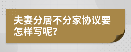 夫妻分居不分家协议要怎样写呢？