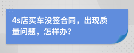 4s店买车没签合同，出现质量问题，怎样办？