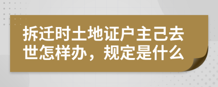 拆迁时土地证户主己去世怎样办，规定是什么