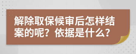 解除取保候审后怎样结案的呢？依据是什么？