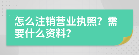 怎么注销营业执照？需要什么资料？