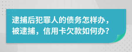 逮捕后犯罪人的债务怎样办，被逮捕，信用卡欠款如何办？