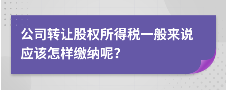 公司转让股权所得税一般来说应该怎样缴纳呢？