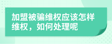 加盟被骗维权应该怎样维权，如何处理呢