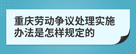 重庆劳动争议处理实施办法是怎样规定的