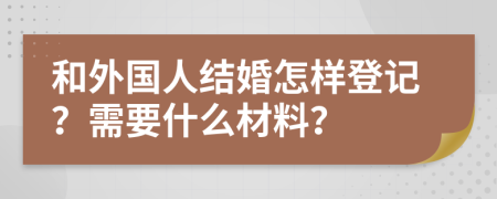 和外国人结婚怎样登记？需要什么材料？