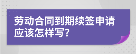 劳动合同到期续签申请应该怎样写？