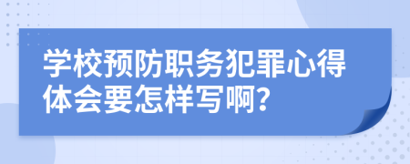 学校预防职务犯罪心得体会要怎样写啊？