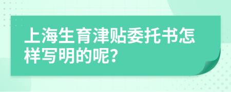 上海生育津贴委托书怎样写明的呢？