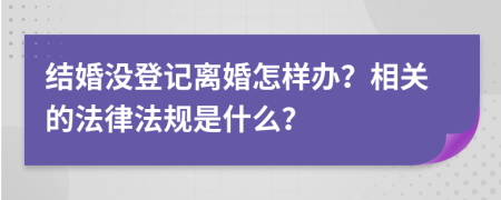 结婚没登记离婚怎样办？相关的法律法规是什么？