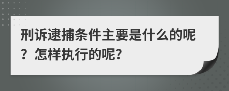 刑诉逮捕条件主要是什么的呢？怎样执行的呢？