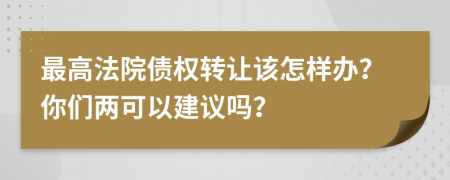 最高法院债权转让该怎样办？你们两可以建议吗？