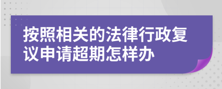 按照相关的法律行政复议申请超期怎样办