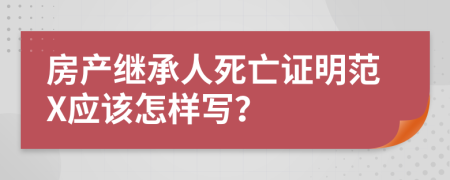 房产继承人死亡证明范X应该怎样写？