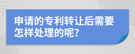 申请的专利转让后需要怎样处理的呢？