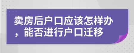 卖房后户口应该怎样办，能否进行户口迁移