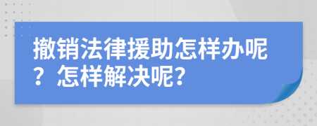 撤销法律援助怎样办呢？怎样解决呢？