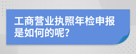 工商营业执照年检申报是如何的呢？