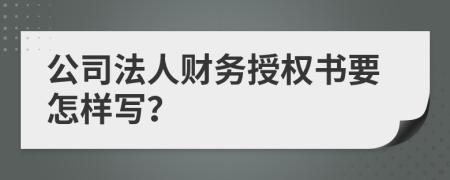 公司法人财务授权书要怎样写？