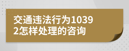 交通违法行为10392怎样处理的咨询