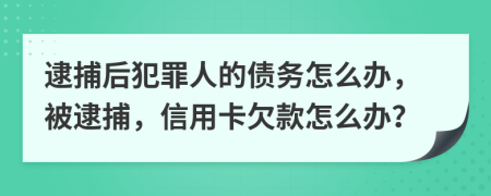 逮捕后犯罪人的债务怎么办，被逮捕，信用卡欠款怎么办？