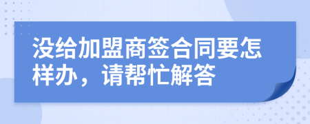 没给加盟商签合同要怎样办，请帮忙解答