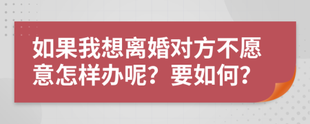 如果我想离婚对方不愿意怎样办呢？要如何？