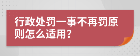 行政处罚一事不再罚原则怎么适用？