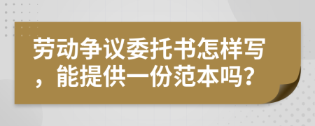 劳动争议委托书怎样写，能提供一份范本吗？